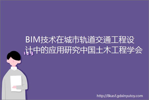 BIM技术在城市轨道交通工程设计中的应用研究中国土木工程学会轨道交通分会优秀论文选登